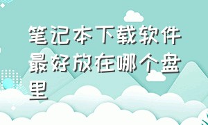 笔记本下载软件最好放在哪个盘里