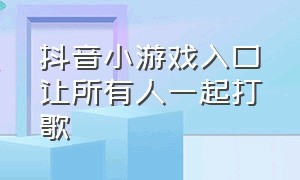 抖音小游戏入口让所有人一起打歌（抖音一起玩游戏怎么弄）