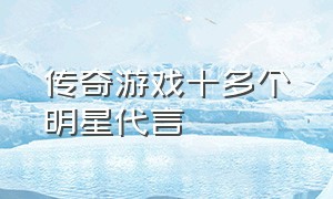 传奇游戏十多个明星代言（为啥一款传奇游戏那么多大咖代言）