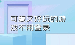 可爱又好玩的游戏不用登录（可爱又好玩的游戏不用登录手机版）