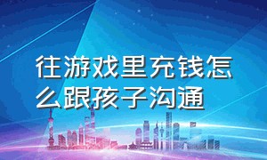 往游戏里充钱怎么跟孩子沟通