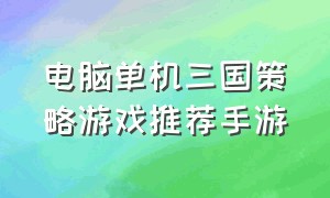 电脑单机三国策略游戏推荐手游（三国策略游戏排行榜手游）