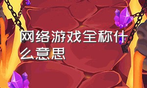 网络游戏全称什么意思（官方对于网络游戏的定义是什么）