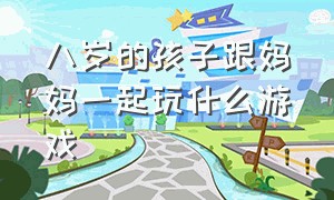 八岁的孩子跟妈妈一起玩什么游戏