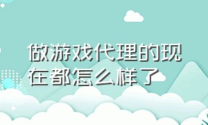 做游戏代理的现在都怎么样了