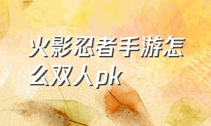 火影忍者手游怎么双人pk