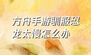 方舟手游驯服恐龙太慢怎么办