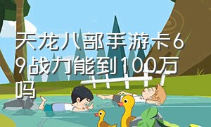 天龙八部手游卡69战力能到100万吗