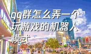 qq群怎么弄一个玩游戏的机器人模式