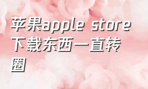 苹果apple store下载东西一直转圈