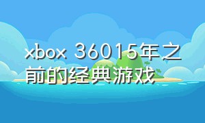 xbox 36015年之前的经典游戏