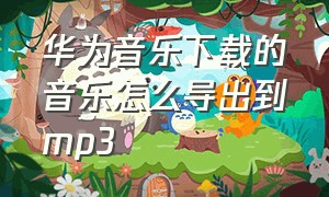 华为音乐下载的音乐怎么导出到mp3