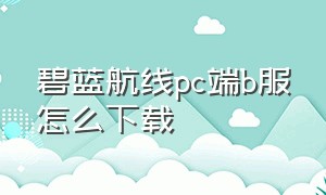 碧蓝航线pc端b服怎么下载