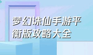 梦幻诛仙手游平衡版攻略大全（梦幻诛仙手游）