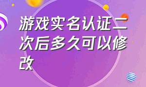 游戏实名认证二次后多久可以修改