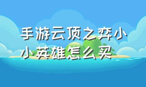 手游云顶之弈小小英雄怎么买（云顶之弈手游怎么免费得小小英雄）