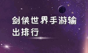 剑侠世界手游输出排行（剑侠世界手游前期用什么阵容）