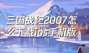 三国战纪2007怎么下载ios手机版