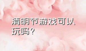 清明节游戏可以玩吗?