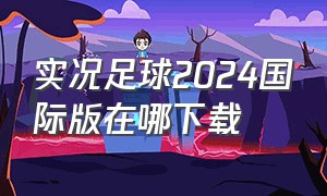 实况足球2024国际版在哪下载