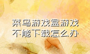 菜鸟游戏盒游戏不能下载怎么办