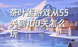 茶叶蛋游戏从55关到100关怎么玩