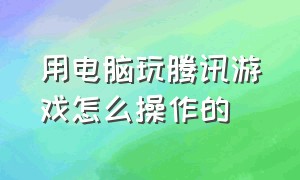 用电脑玩腾讯游戏怎么操作的（腾讯游戏电脑端的怎么在手机端玩）