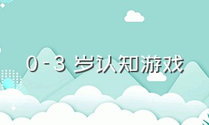 0-3 岁认知游戏（0-3岁认知发展游戏方案）