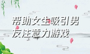 帮助女生吸引男友注意力游戏（帮助女生吸引男友注意力游戏有哪些）