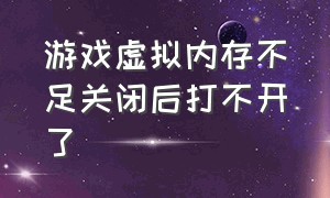 游戏虚拟内存不足关闭后打不开了