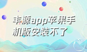 丰源app苹果手机版安装不了