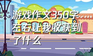 游戏作文350字左右让我收获到了什么