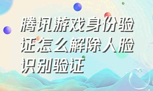 腾讯游戏身份验证怎么解除人脸识别验证