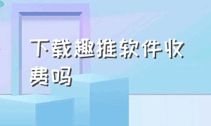 下载趣推软件收费吗（趣推官方正版下载安装）