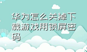 华为怎么关掉下载游戏用锁屏密码