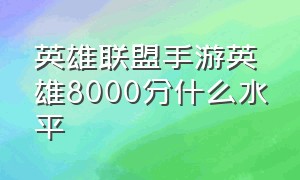 英雄联盟手游英雄8000分什么水平