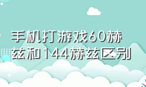 手机打游戏60赫兹和144赫兹区别