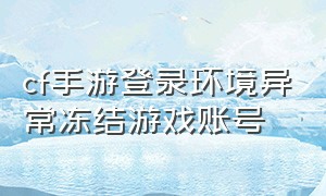 cf手游登录环境异常冻结游戏账号（cf手游登录环境异常）