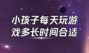 小孩子每天玩游戏多长时间合适