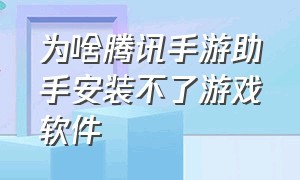 为啥腾讯手游助手安装不了游戏软件