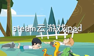 steam云游戏ipad（steam云游戏苹果版怎么登录）