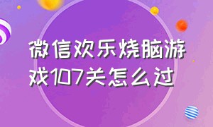 微信欢乐烧脑游戏107关怎么过