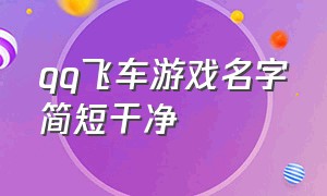 qq飞车游戏名字简短干净（qq飞车游戏名字简短干净霸气）