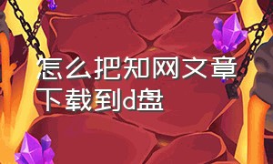 怎么把知网文章下载到d盘