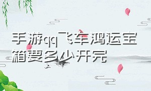 手游qq飞车鸿运宝箱要多少开完