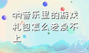 qq音乐里的游戏礼包怎么老点不上