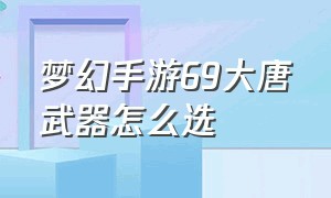 梦幻手游69大唐武器怎么选