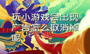 玩小游戏会出现广告怎么取消掉呢