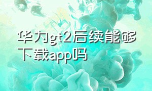 华为gt2后续能够下载app吗