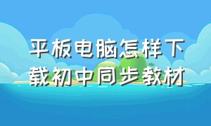 平板电脑怎样下载初中同步教材（平板电脑怎样下载初中同步教材软件）